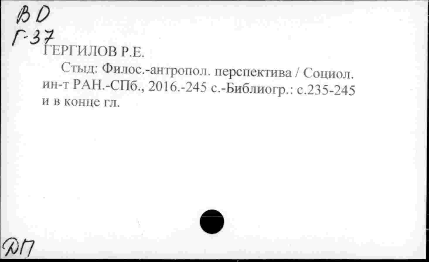 ﻿ГЕРГИЛОВ Р.Е.
Стыд: Филос.-антропол. перспектива / Социол. ин-т РАЕБ-СПб., 2016.-245 с.-Библиогр.: с.235-245 и в конце гл.
